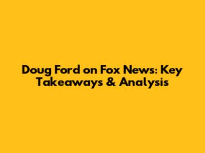 Doug Ford on Fox News: Key Takeaways & Analysis