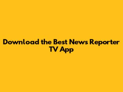 Download the Best News Reporter TV App