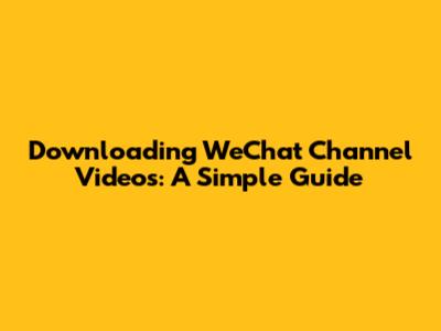 Downloading WeChat Channel Videos: A Simple Guide
