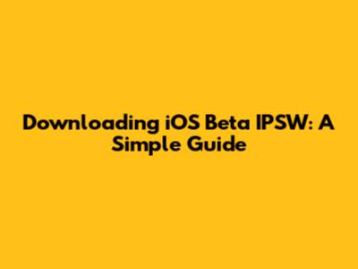 Downloading iOS Beta IPSW: A Simple Guide