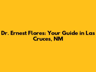 Dr. Ernest Flores: Your Guide in Las Cruces, NM