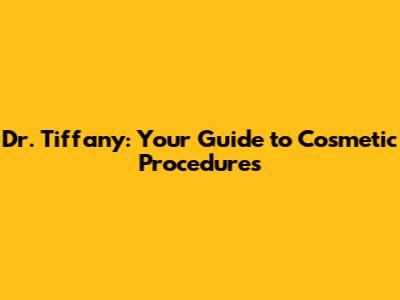 Dr. Tiffany: Your Guide to Cosmetic Procedures