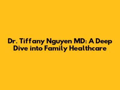 Dr. Tiffany Nguyen MD: A Deep Dive into Family Healthcare