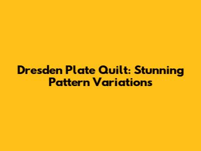 Dresden Plate Quilt: Stunning Pattern Variations