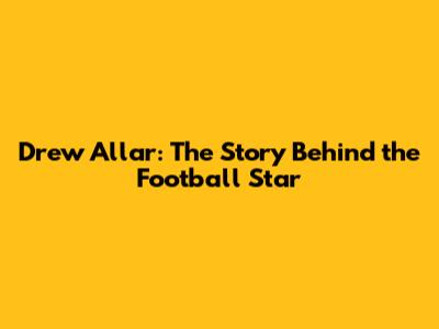 Drew Allar: The Story Behind the Football Star