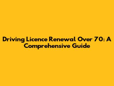 Driving Licence Renewal Over 70: A Comprehensive Guide