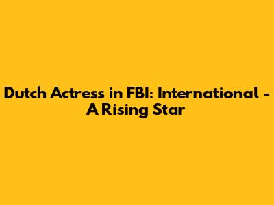 Dutch Actress in FBI: International - A Rising Star