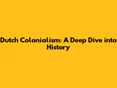 Dutch Colonialism: A Deep Dive into History