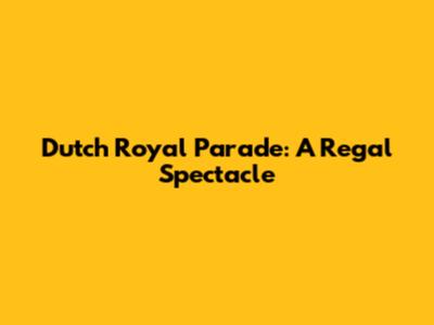 Dutch Royal Parade: A Regal Spectacle