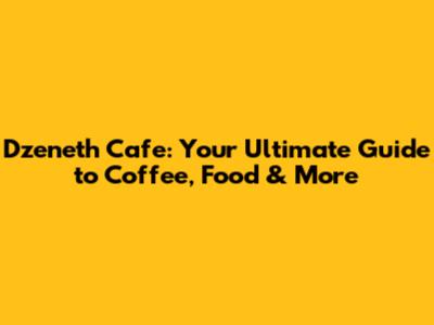 Dzeneth Cafe: Your Ultimate Guide to Coffee, Food & More