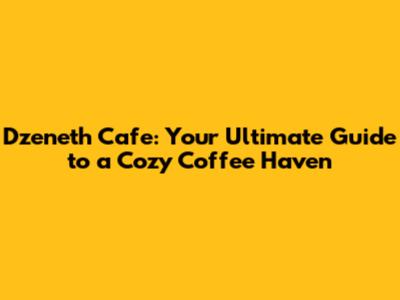 Dzeneth Cafe: Your Ultimate Guide to a Cozy Coffee Haven