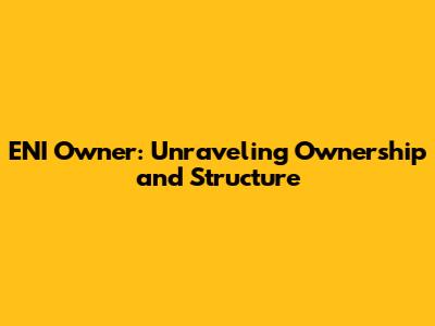 ENI Owner: Unraveling Ownership and Structure