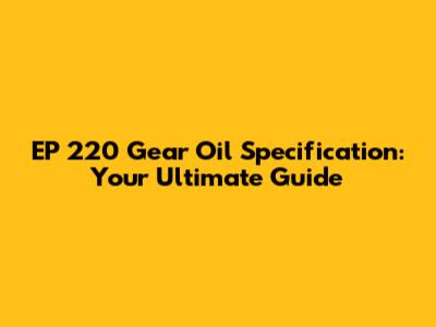 EP 220 Gear Oil Specification: Your Ultimate Guide