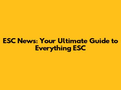 ESC News: Your Ultimate Guide to Everything ESC