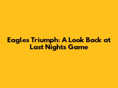 Eagles' Triumph: A Look Back at Last Night's Game