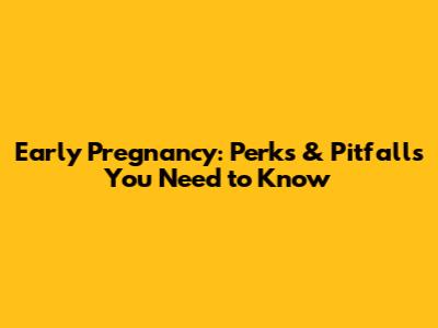 Early Pregnancy: Perks & Pitfalls You Need to Know