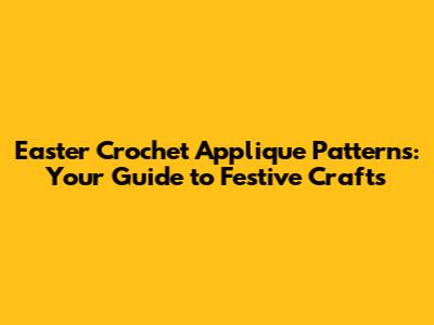 Easter Crochet Applique Patterns: Your Guide to Festive Crafts