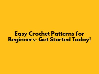 Easy Crochet Patterns for Beginners: Get Started Today!