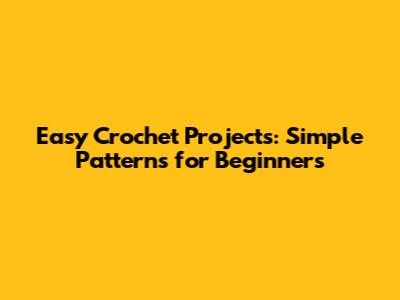 Easy Crochet Projects: Simple Patterns for Beginners