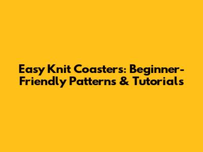 Easy Knit Coasters: Beginner-Friendly Patterns & Tutorials