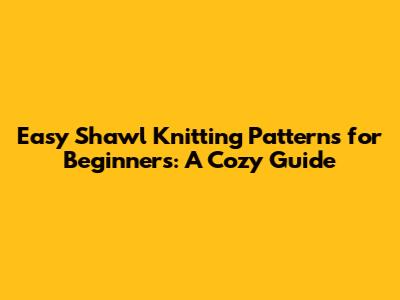 Easy Shawl Knitting Patterns for Beginners: A Cozy Guide