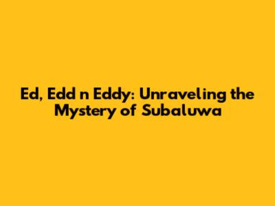 Ed, Edd n Eddy: Unraveling the Mystery of Subaluwa