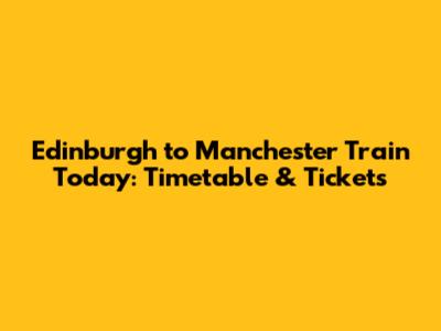 Edinburgh to Manchester Train Today: Timetable & Tickets