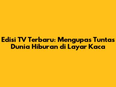Edisi TV Terbaru: Mengupas Tuntas Dunia Hiburan di Layar Kaca