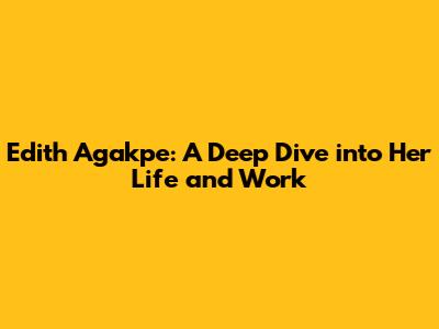 Edith Agakpe: A Deep Dive into Her Life and Work