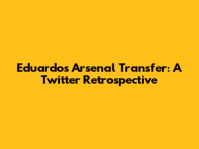 Eduardo's Arsenal Transfer: A Twitter Retrospective