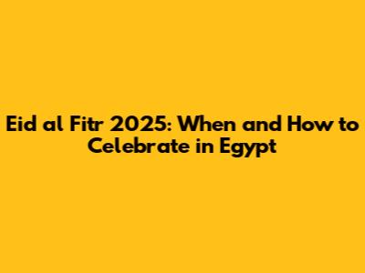 Eid al Fitr 2025: When and How to Celebrate in Egypt
