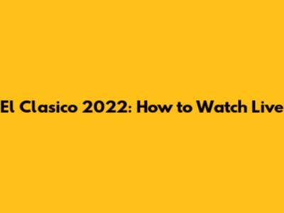 El Clasico 2022: How to Watch Live