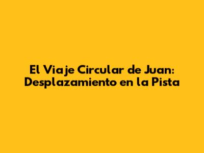 El Viaje Circular de Juan: Desplazamiento en la Pista