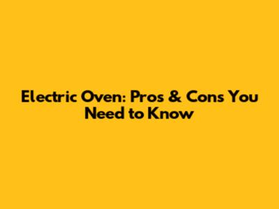 Electric Oven: Pros & Cons You Need to Know