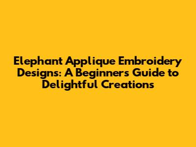 Elephant Applique Embroidery Designs: A Beginner's Guide to Delightful Creations