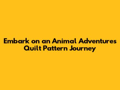 Embark on an Animal Adventures Quilt Pattern Journey