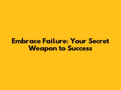 Embrace Failure: Your Secret Weapon to Success