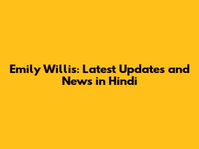 Emily Willis: Latest Updates and News in Hindi