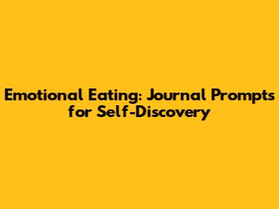 Emotional Eating: Journal Prompts for Self-Discovery