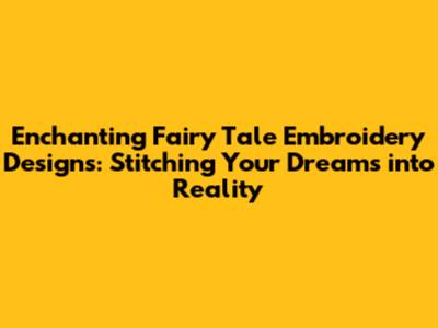 Enchanting Fairy Tale Embroidery Designs: Stitching Your Dreams into Reality