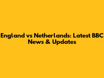 England vs Netherlands: Latest BBC News & Updates