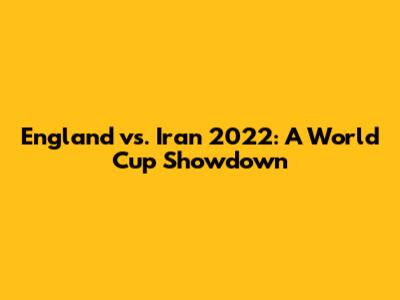 England vs. Iran 2022: A World Cup Showdown
