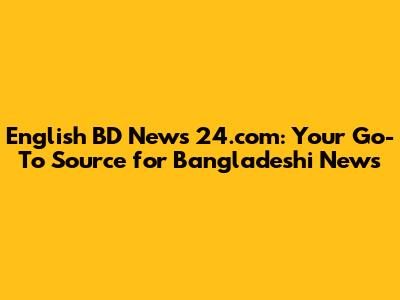 English BD News 24.com: Your Go-To Source for Bangladeshi News