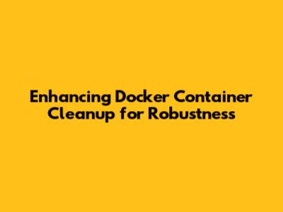 Enhancing Docker Container Cleanup for Robustness