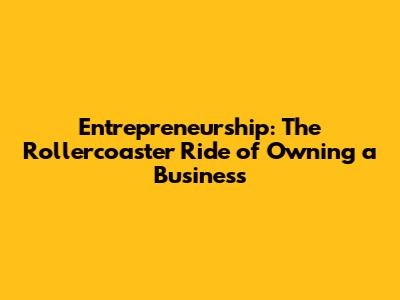 Entrepreneurship: The Rollercoaster Ride of Owning a Business