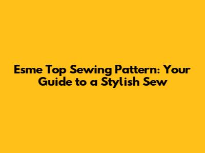 Esme Top Sewing Pattern: Your Guide to a Stylish Sew
