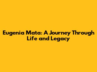 Eugenia Mata: A Journey Through Life and Legacy