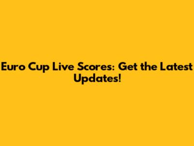 Euro Cup Live Scores: Get the Latest Updates!