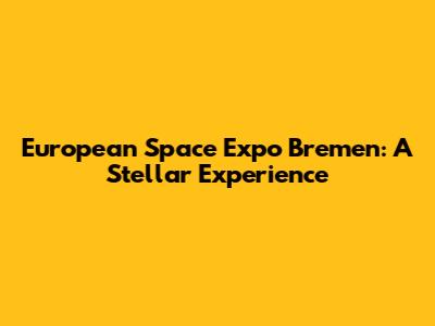 European Space Expo Bremen: A Stellar Experience