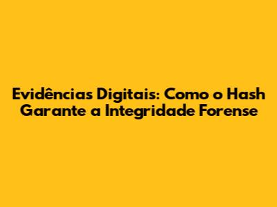 Evidências Digitais: Como o Hash Garante a Integridade Forense